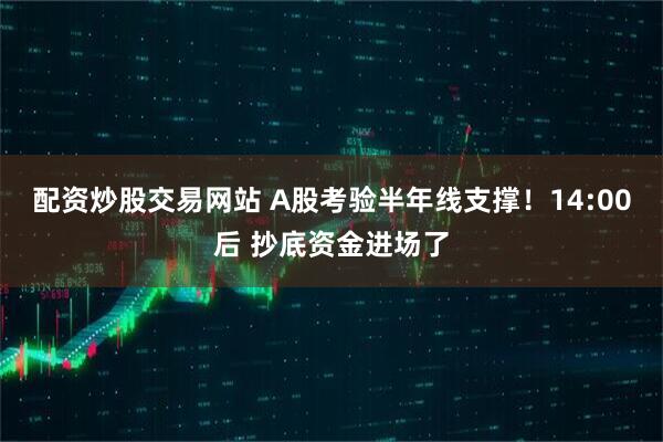 配资炒股交易网站 A股考验半年线支撑！14:00后 抄底资金进场了