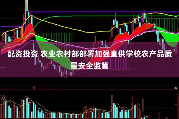 配资投资 农业农村部部署加强直供学校农产品质量安全监管