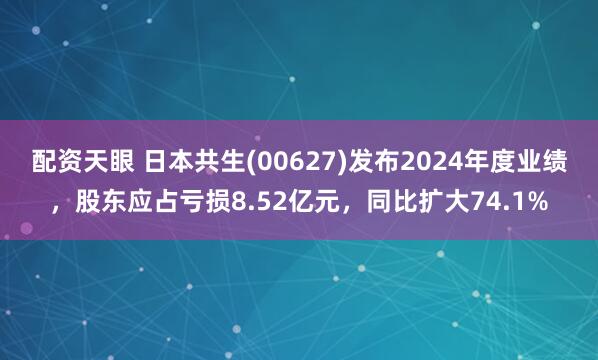 配资天眼 日本共生(00627)发布2024年度业绩，股东应占亏损8.52亿元，同比扩大74.1%