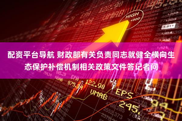 配资平台导航 财政部有关负责同志就健全横向生态保护补偿机制相关政策文件答记者问