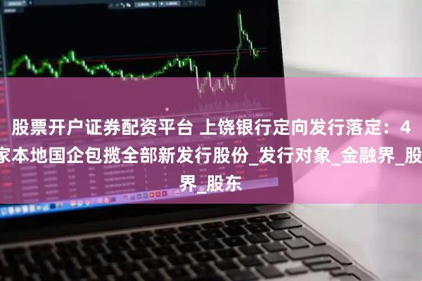 股票开户证券配资平台 上饶银行定向发行落定：43家本地国企包揽全部新发行股份_发行对象_金融界_股东