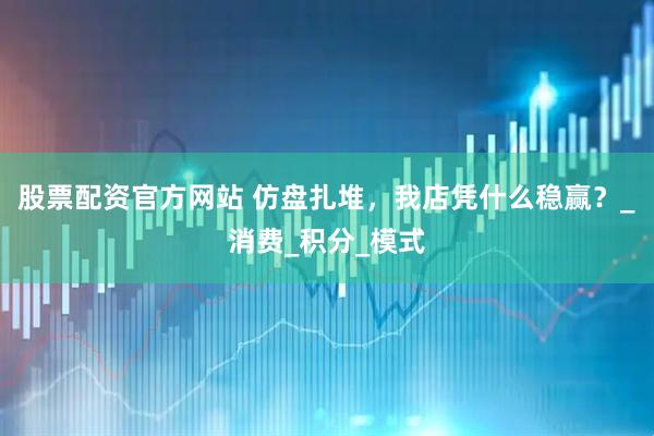 股票配资官方网站 仿盘扎堆，我店凭什么稳赢？_消费_积分_模式