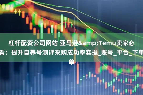 杠杆配资公司网站 亚马逊&Temu卖家必看：提升自养号测评采购成功率实操_账号_平台_下单