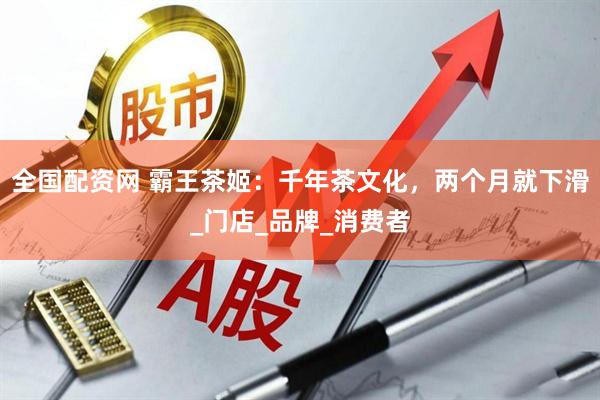 全国配资网 霸王茶姬：千年茶文化，两个月就下滑_门店_品牌_消费者