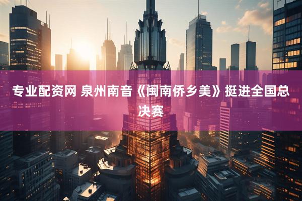 专业配资网 泉州南音《闽南侨乡美》挺进全国总决赛