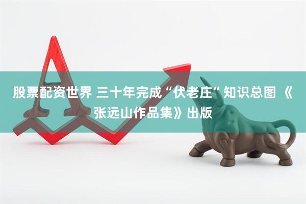 股票配资世界 三十年完成“伏老庄”知识总图 《张远山作品集》出版