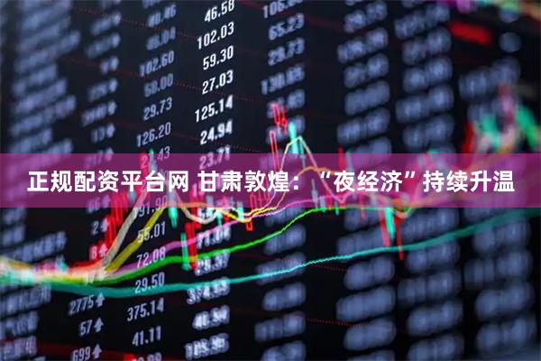 正规配资平台网 甘肃敦煌：“夜经济”持续升温