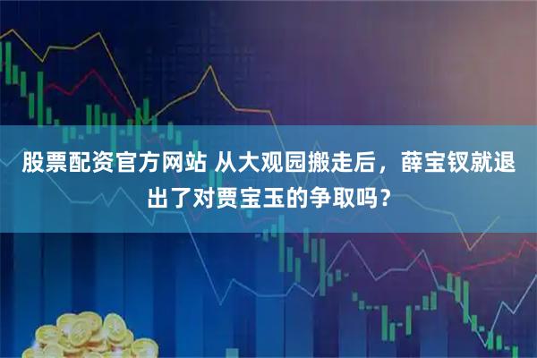 股票配资官方网站 从大观园搬走后，薛宝钗就退出了对贾宝玉的争取吗？