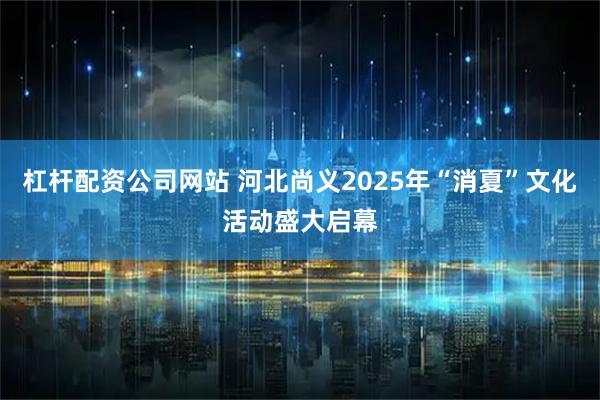 杠杆配资公司网站 河北尚义2025年“消夏”文化活动盛大启幕