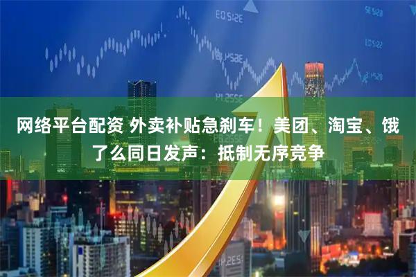 网络平台配资 外卖补贴急刹车！美团、淘宝、饿了么同日发声：抵制无序竞争