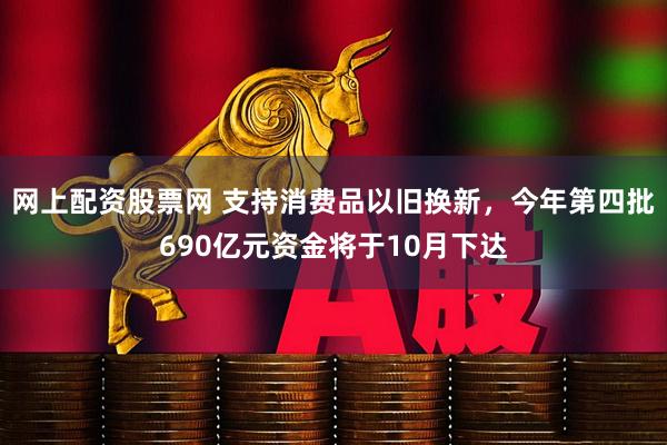 网上配资股票网 支持消费品以旧换新，今年第四批690亿元资金将于10月下达