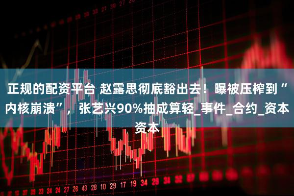 正规的配资平台 赵露思彻底豁出去！曝被压榨到“内核崩溃”，张艺兴90%抽成算轻_事件_合约_资本