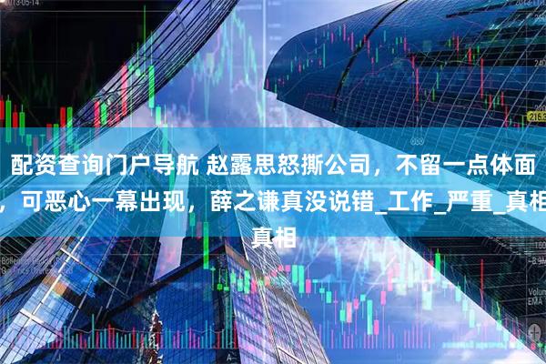 配资查询门户导航 赵露思怒撕公司，不留一点体面，可恶心一幕出现，薛之谦真没说错_工作_严重_真相