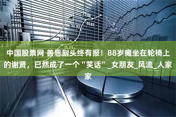 中国股票网 善恶到头终有报！88岁瘫坐在轮椅上的谢贤，已然成了一个“笑话”_女朋友_风流_人家