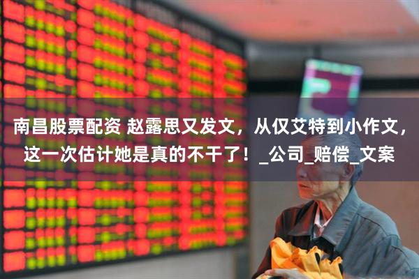 南昌股票配资 赵露思又发文，从仅艾特到小作文，这一次估计她是真的不干了！_公司_赔偿_文案