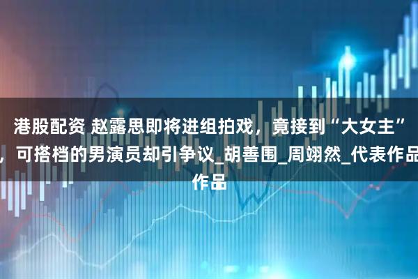 港股配资 赵露思即将进组拍戏，竟接到“大女主”，可搭档的男演员却引争议_胡善围_周翊然_代表作品