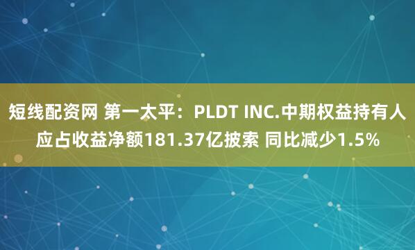 短线配资网 第一太平：PLDT INC.中期权益持有人应占收益净额181.37亿披索 同比减少1.5%