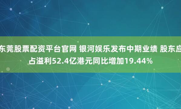 东莞股票配资平台官网 银河娱乐发布中期业绩 股东应占溢利52.4亿港元同比增加19.44%
