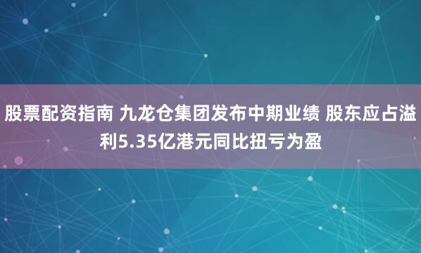 股票配资指南 九龙仓集团发布中期业绩 股东应占溢利5.35亿港元同比扭亏为盈