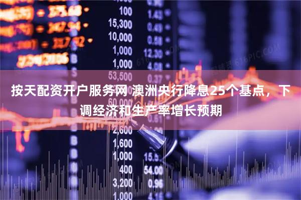 按天配资开户服务网 澳洲央行降息25个基点，下调经济和生产率增长预期