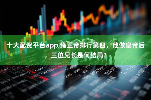 十大配资平台app 雍正帝排行第四，他做皇帝后，三位兄长是何结局？