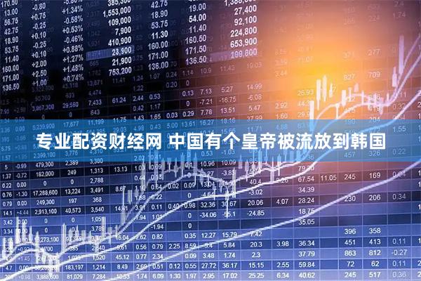 专业配资财经网 中国有个皇帝被流放到韩国