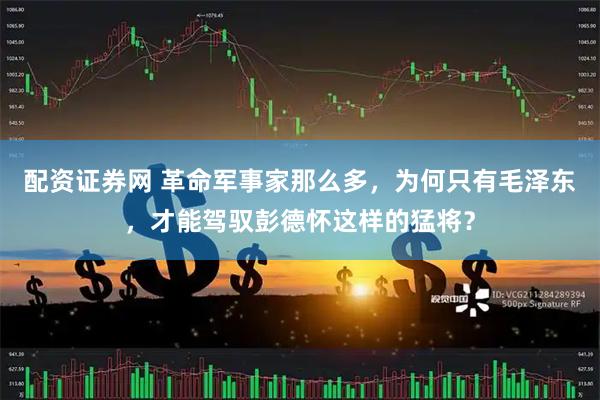 配资证券网 革命军事家那么多，为何只有毛泽东，才能驾驭彭德怀这样的猛将？