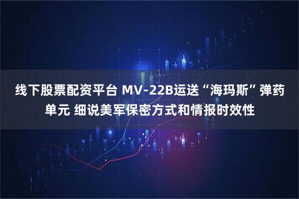 线下股票配资平台 MV-22B运送“海玛斯”弹药单元 细说美军保密方式和情报时效性