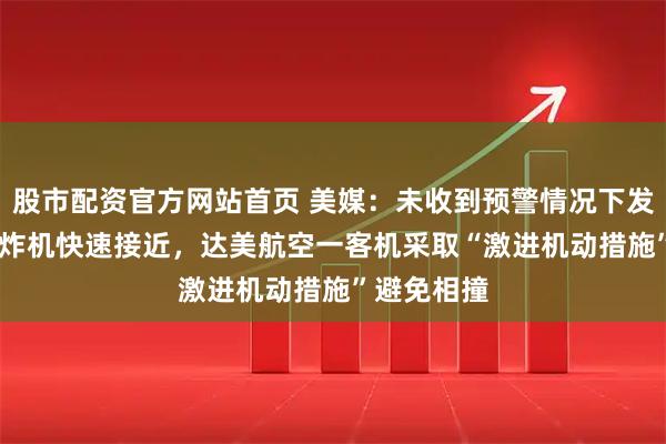 股市配资官方网站首页 美媒：未收到预警情况下发现B-52轰炸机快速接近，达美航空一客机采取“激进机动措施”避免相撞