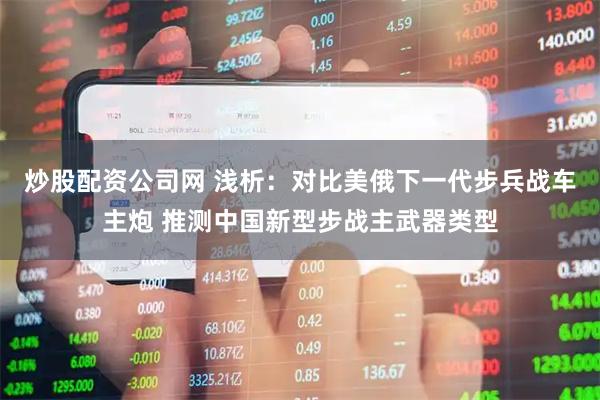 炒股配资公司网 浅析：对比美俄下一代步兵战车主炮 推测中国新型步战主武器类型