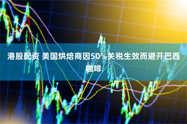 港股配资 美国烘焙商因50%关税生效而避开巴西咖啡