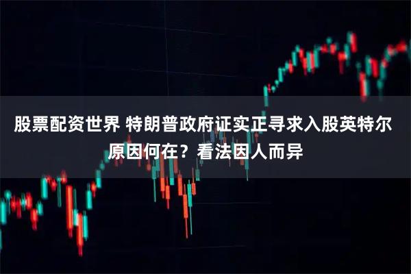 股票配资世界 特朗普政府证实正寻求入股英特尔 原因何在？看法因人而异