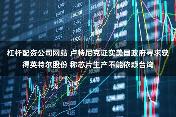 杠杆配资公司网站 卢特尼克证实美国政府寻求获得英特尔股份 称芯片生产不能依赖台湾