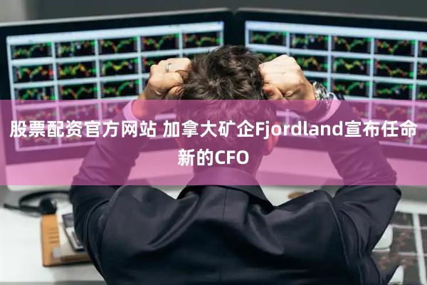 股票配资官方网站 加拿大矿企Fjordland宣布任命新的CFO
