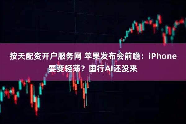 按天配资开户服务网 苹果发布会前瞻：iPhone要变轻薄？国行AI还没来