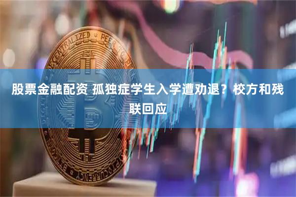 股票金融配资 孤独症学生入学遭劝退？校方和残联回应