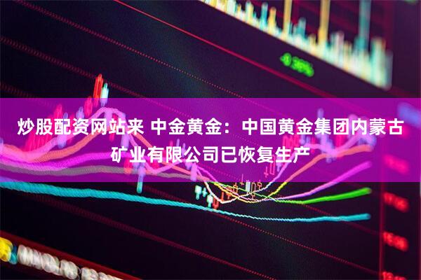 炒股配资网站来 中金黄金：中国黄金集团内蒙古矿业有限公司已恢复生产